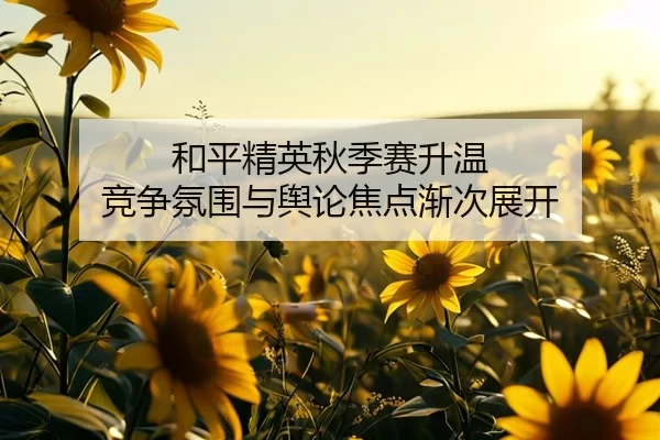 和平精英秋季赛升温 竞争氛围与舆论焦点渐次展开