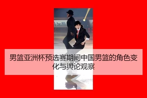 男篮亚洲杯预选赛期间中国男篮的角色变化与舆论观察